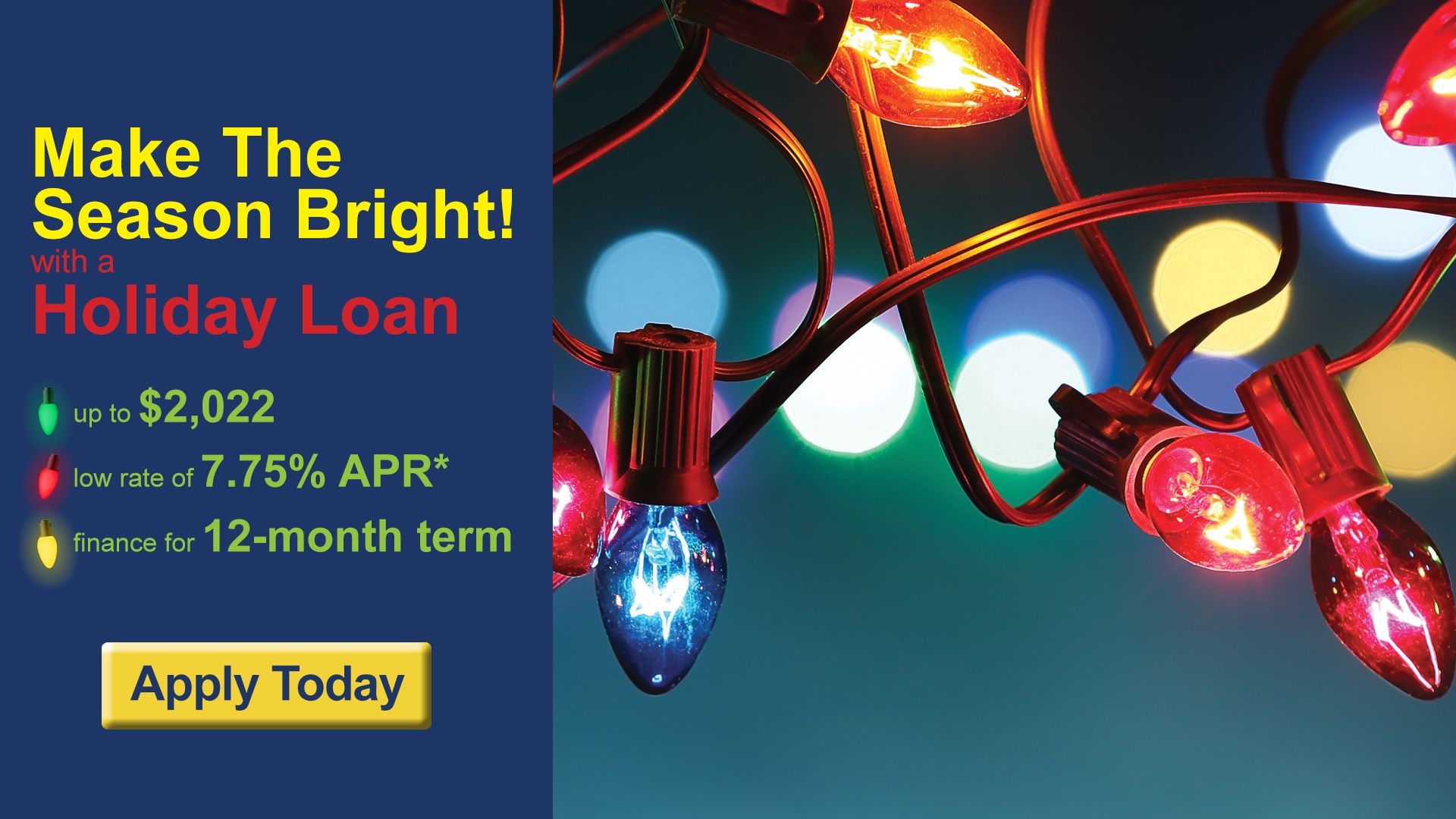 Make the season bright with a holiday loan. Up to $2,022. Low rate of 7.75 APR*. Finance for 12-month term.