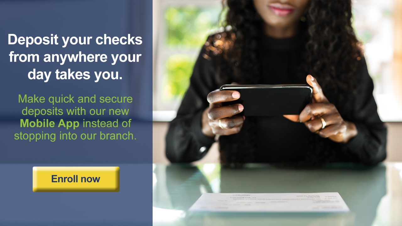 Make quick and secure deposits with our new Mobile App. Click to Enroll Now.