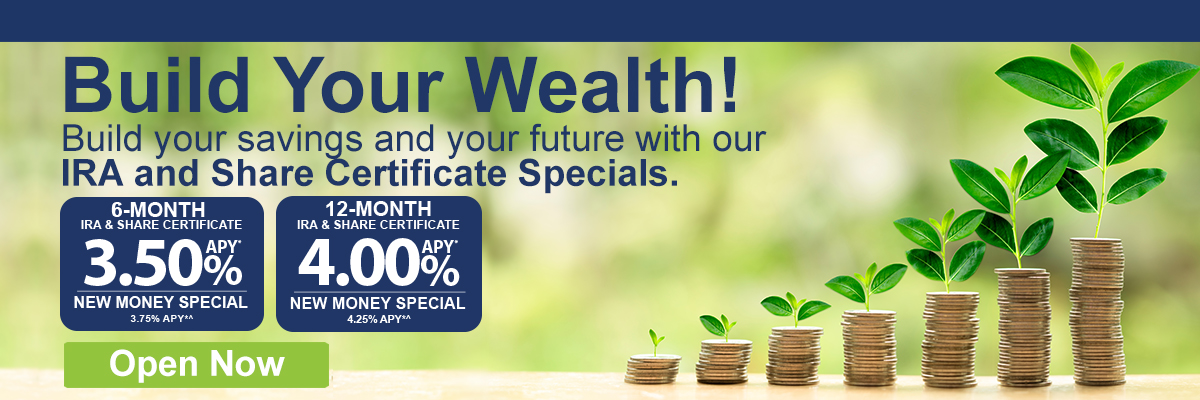 Build Your Wealth! Build your savings and your future with our IRA and Share Certificate Specials. 6-Month IRA & Share Certificate - 3.50% APY (New Money Special. 3.75% APY). 12-Month IRA Share Certificate - 4.00% APY (New Money Special. 4.25% APY).